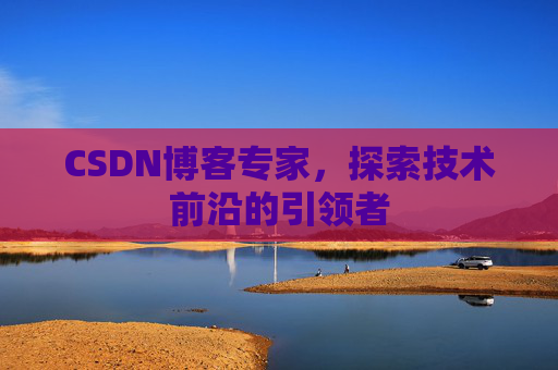 CSDN博客专家，探索技术前沿的引领者